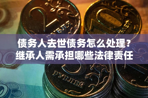 北京债务人去世债务怎么处理？继承人需承担哪些法律责任？