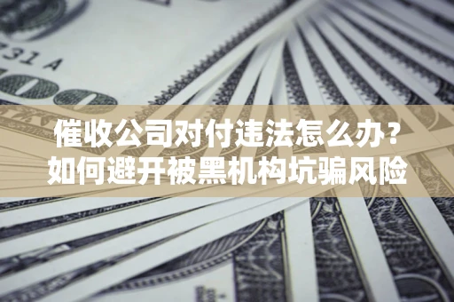北京催收公司对付违法怎么办？如何避开被黑机构坑骗风险