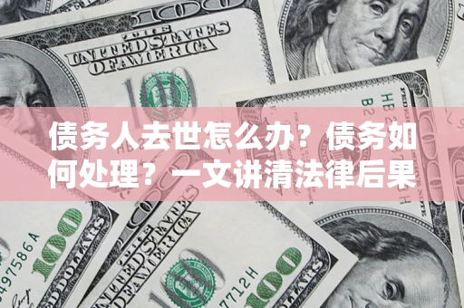 北京债务人去世怎么办？债务如何处理？一文讲清法律后果