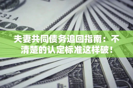 北京夫妻共同债务追回指南：不清楚的认定标准这样破！