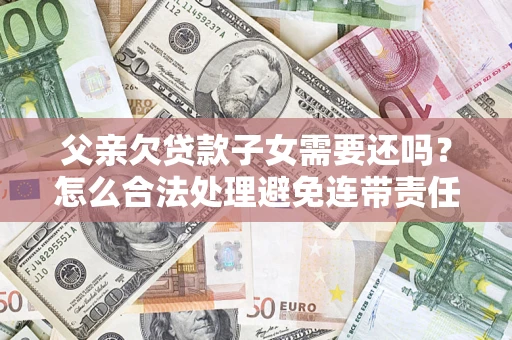 北京父亲欠贷款子女需要还吗？怎么合法处理避免连带责任？