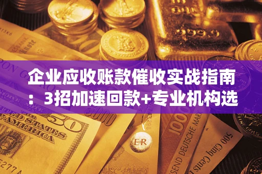 北京企业应收账款催收实战指南：3招加速回款+专业机构选择避坑