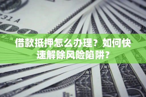 北京借款抵押怎么办理？如何快速解除风险陷阱？