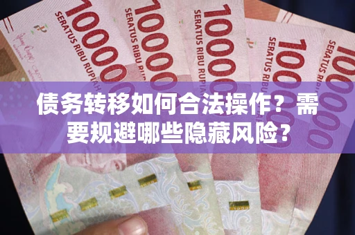 北京债务转移如何合法操作？需要规避哪些隐藏风险？