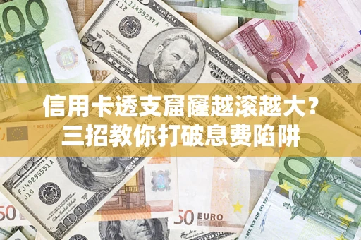 北京信用卡透支窟窿越滚越大？三招教你打破息费陷阱