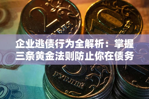 北京企业逃债行为全解析：掌握三条黄金法则防止你在债务乱局中“踩雷”