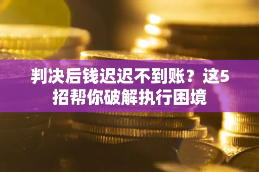 北京判决后钱迟迟不到账？这5招帮你破解执行困境