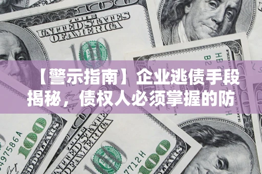 北京【警示指南】企业逃债手段揭秘，债权人必须掌握的防坑宝典