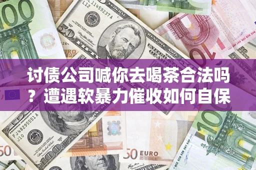 北京讨债公司喊你去喝茶合法吗？遭遇软暴力催收如何自保？