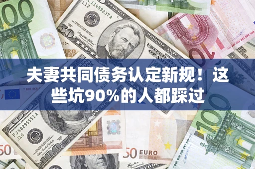 北京夫妻共同债务认定新规！这些坑90%的人都踩过