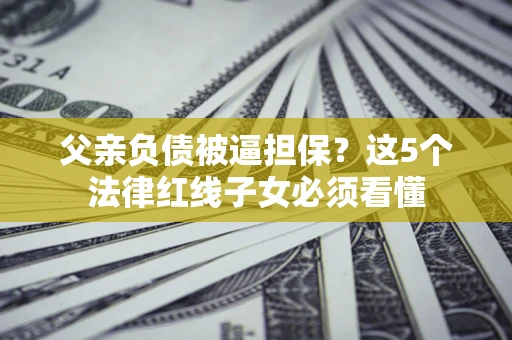 北京父亲负债被逼担保？这5个法律红线子女必须看懂