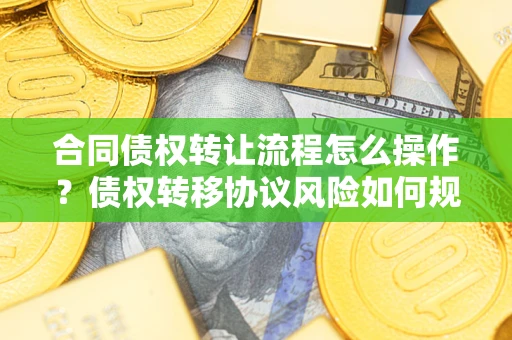 北京合同债权转让流程怎么操作？债权转移协议风险如何规避？