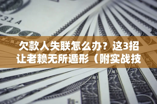 北京欠款人失联怎么办？这3招让老赖无所遁形（附实战技巧）