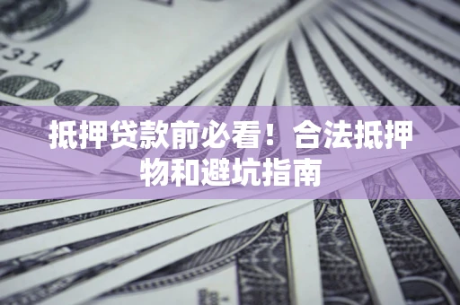 北京抵押贷款前必看！合法抵押物和避坑指南