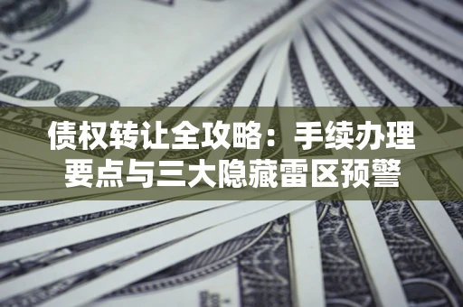 北京债权转让全攻略：手续办理要点与三大隐藏雷区预警