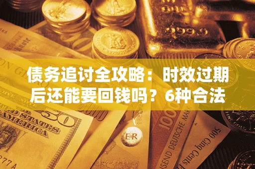 北京债务追讨全攻略：时效过期后还能要回钱吗？6种合法手段助你维权