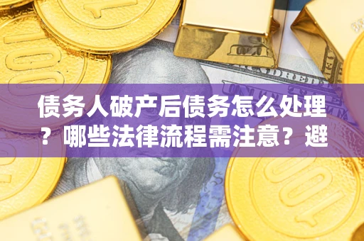 北京债务人破产后债务怎么处理？哪些法律流程需注意？避免踩坑指南