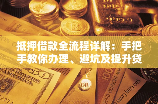 北京抵押借款全流程详解：手把手教你办理、避坑及提升贷款额度