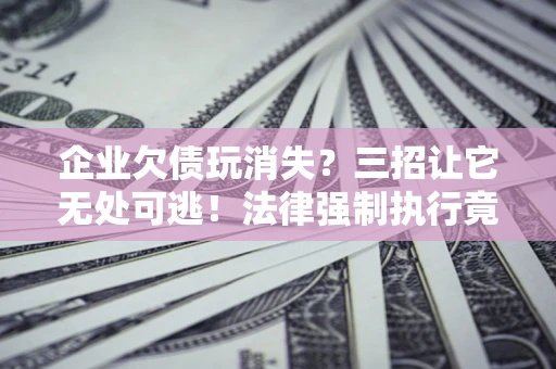 北京企业欠债玩消失？三招让它无处可逃！法律强制执行竟比讨债公司还狠？