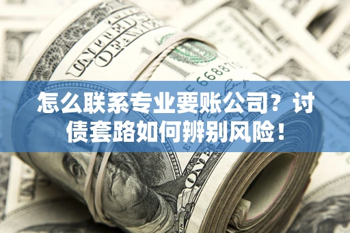 北京怎么联系专业要账公司？讨债套路如何辨别风险！