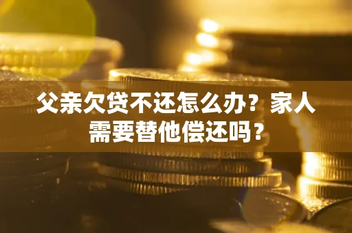 北京父亲欠贷不还怎么办？家人需要替他偿还吗？
