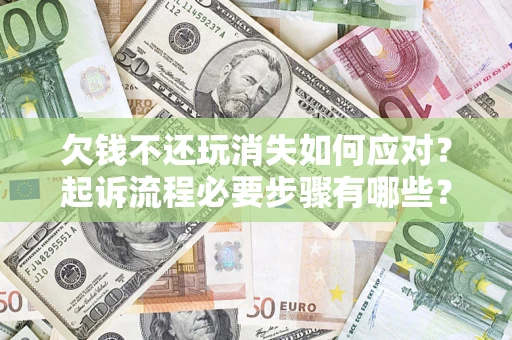 北京欠钱不还玩消失如何应对？起诉流程必要步骤有哪些？