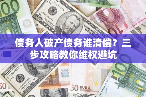 北京债务人破产债务谁清偿?三步攻略教你维权避坑 北京债务人破产债务谁清偿?三步攻略教你维权避坑