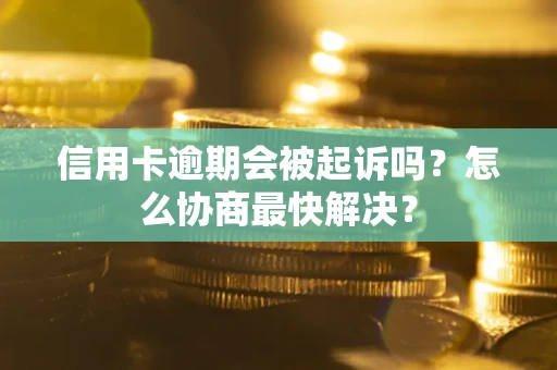 北京信用卡逾期会被起诉吗？怎么协商最快解决？